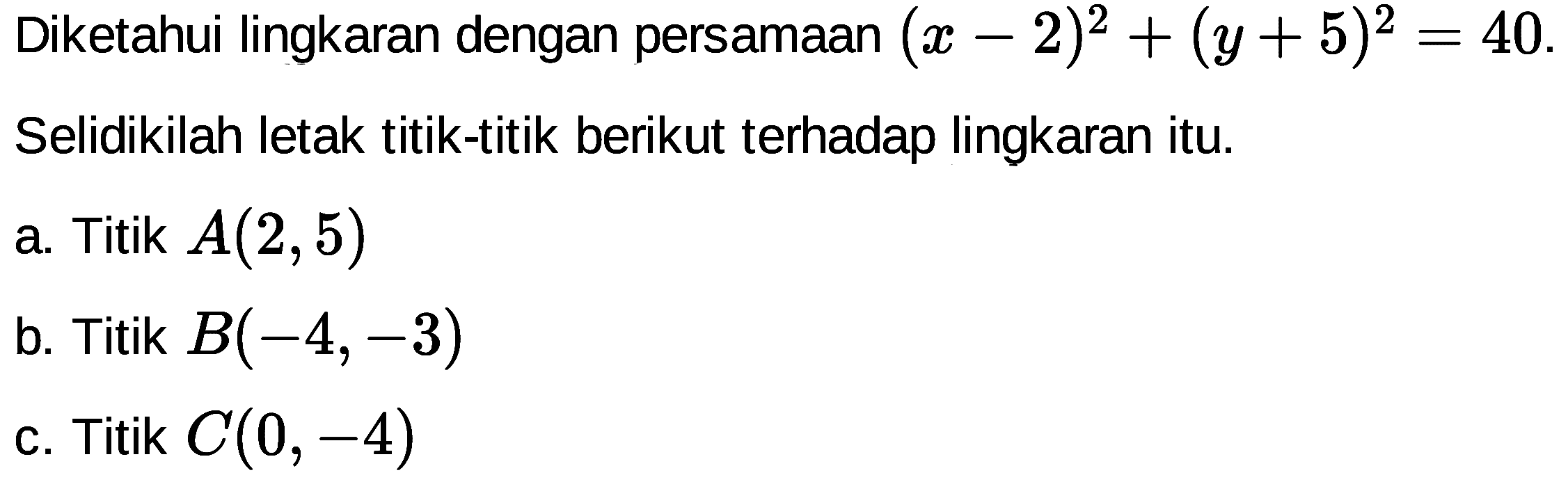 Diketahui lingkaran dengan persamaan (x-2)^2+(y+5)^2=40 .Selidikilah letak titik-titik berikut terhadap lingkaran itu.a. Titik A(2,5) b. Titik B(-4,-3) c. Titik C(0,-4)