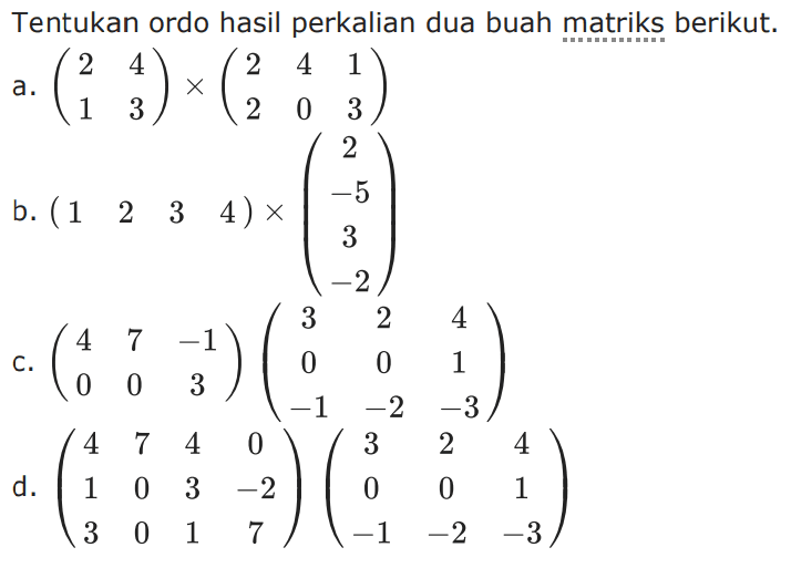 Tentukan ordo hasil perkalian dua buah matriks berikut: a. (2 4 1 3)x(2 4 1 2 0 3) b. (1 2 3 4)x(2 -5 3 -2) c. (4 7 -1 0 0 3)(3 2 4 0 0 1 -1 -2 -3) d. (4 7 4 0 1 0 3 -2 3 0 1 7)(3 2 4 0 0 1 -1 -2 -3)