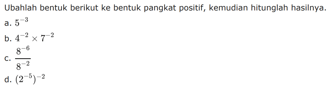 Ubahlah bentuk berikut ke bentuk pangkat positif, kemudian hitunglah hasilnya. a. 5^(-3) b. 4^(-2) x 7^(-2) c. 8^(-6) / 8^(-2) d. (2^(-5))^(-2)