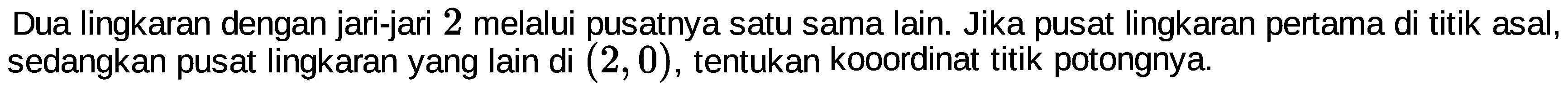 Dua lingkaran dengan jari-jari 2 melalui pusatnya satu sama lain. Jika pusat lingkaran pertama di titik asal, sedangkan pusat lingkaran yang lain di (2,0), tentukan kooordinat titik potongnya. 