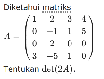 Diketahui matriks A=(1 2 3 4 0 -1 1 5 0 2 0 0 3 -5 1 0) Tentukan det(2A).