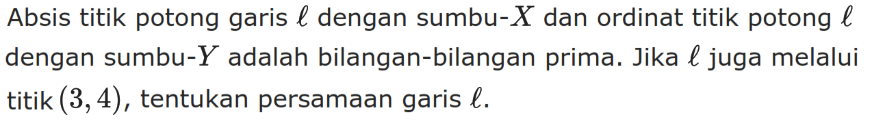 Absis titik potong garis l dengan sumbu-X dan ordinat titik potong l dengan sumbu-Y adalah bilangan-bilangan prima. Jika l juga melalui titik (3,4) , tentukan persamaan garis l.