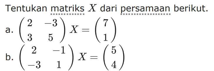 Tentukan matriks X dari persamaan berikut. a. (2 -3 3 5)X=(7 1) b. (2 -1 -3 1)X=(5 4)