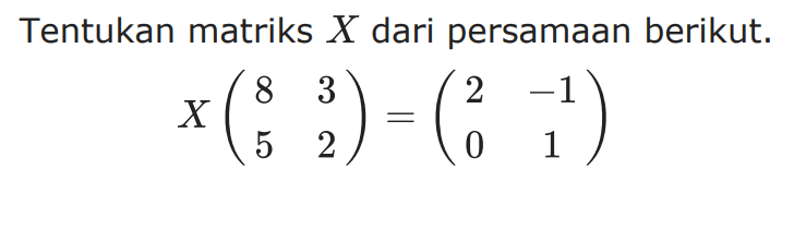 Tentukan matriks X dari persamaan berikut. X(8 3 5 2)=(2 -1 0 1)