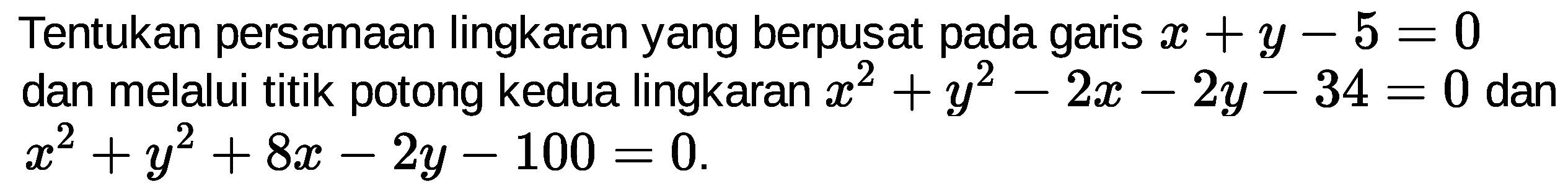 Tentukan persamaan lingkaran yang berpusat pada garis x+y-5=0  dan melalui titik potong kedua lingkaran x^2+y^2-2x-2y-34=0 dan x^2+y^2+8x-2y-100=0.