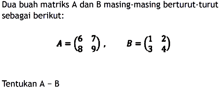 Dua buah matriks A dan B masing-masing berturut-turut sebagai berikut: A=(6 7 8 9), B=(1 2 3 4) Tentukan A-B