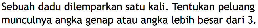 Sebuah dadu dilemparkan satu kali. Tentukan peluang munculnya angka genap atau angka lebih besar dari 3 . 