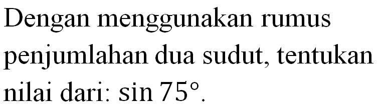 Dengan menggunakan rumus penjumlahan dua sudut, tentukan nilai dari: sin 75