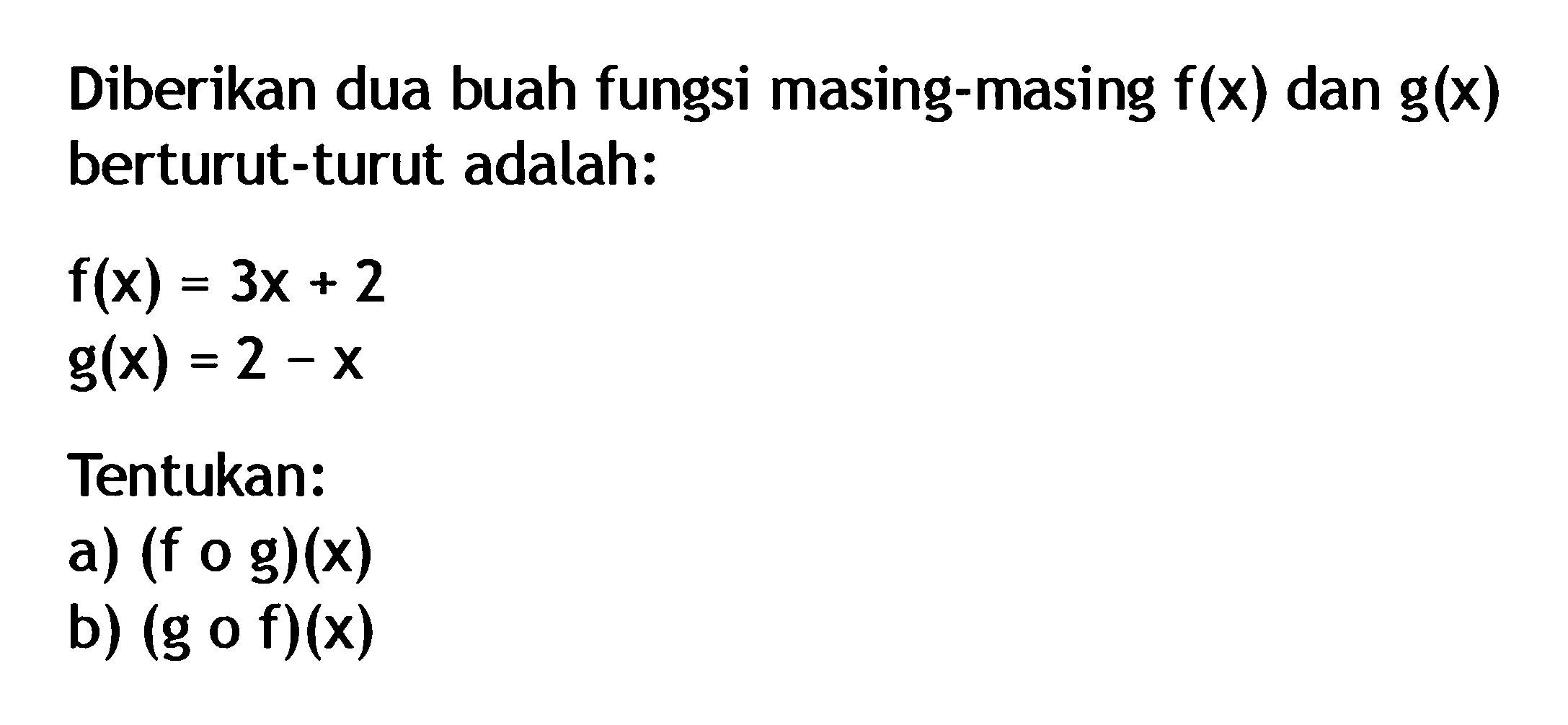 Diberikan dua buah fungsi masing-masing  f(x)  dan  g(x)  berturut-turut adalah:f(x)=3x+2 g(x)=2-xTentukan:a)  (f o g)(x) b)  (g o f)(x) 