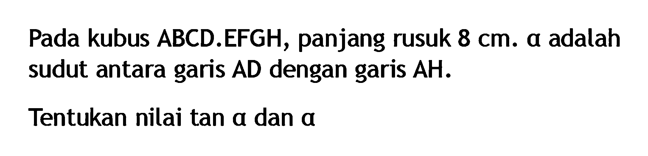 Pada kubus ABCD.EFGH, panjang rusuk 8 cm. alpha adalah sudut antara garis AD dengan garis AH. Tentukan nilai tan alpha dan alpha