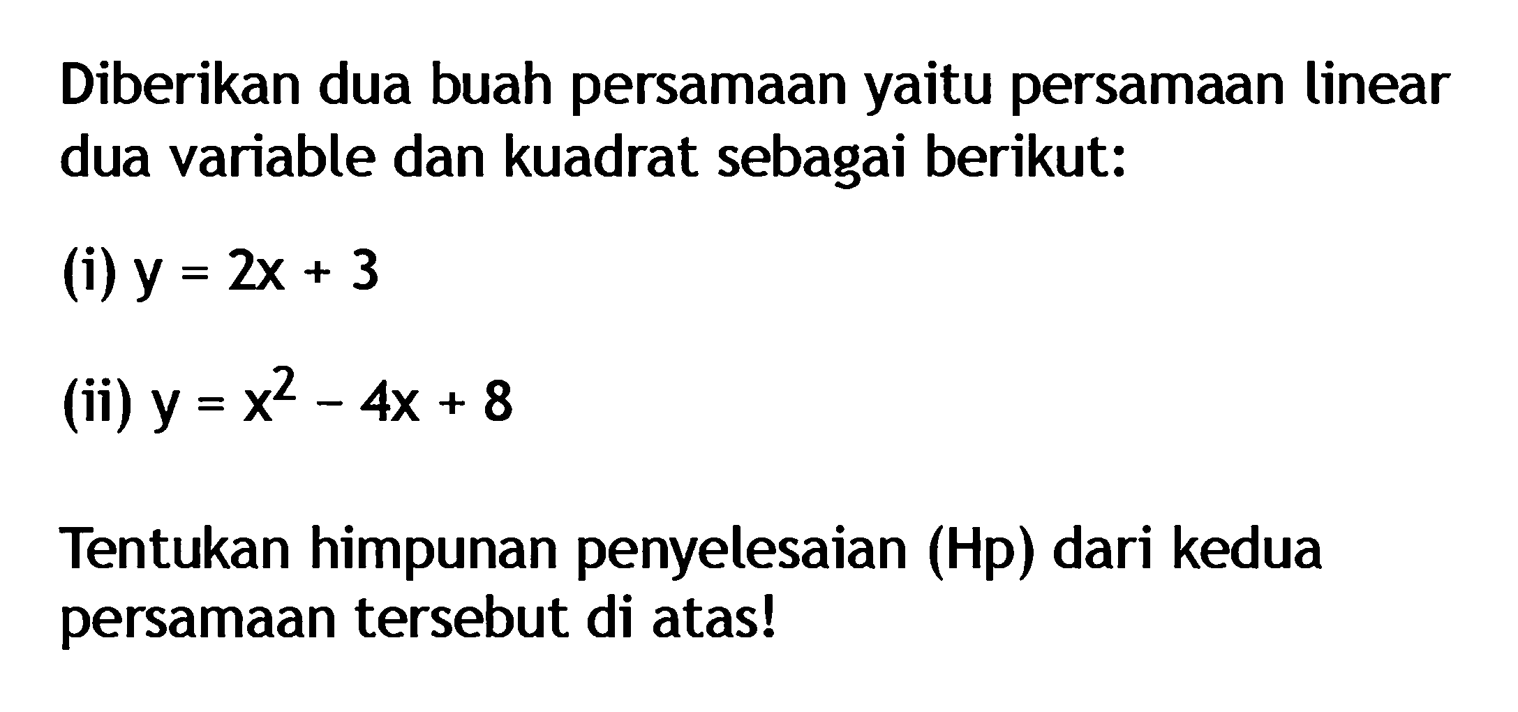 Diberikan dua buah persamaan yaitu persamaan linear dua variable dan kuadrat sebagai berikut: (i) y=2x+3 (ii) y=x^2-4x+8 Tentukan himpunan penyelesaian (Hp) dari kedua persamaan tersebut di atas!