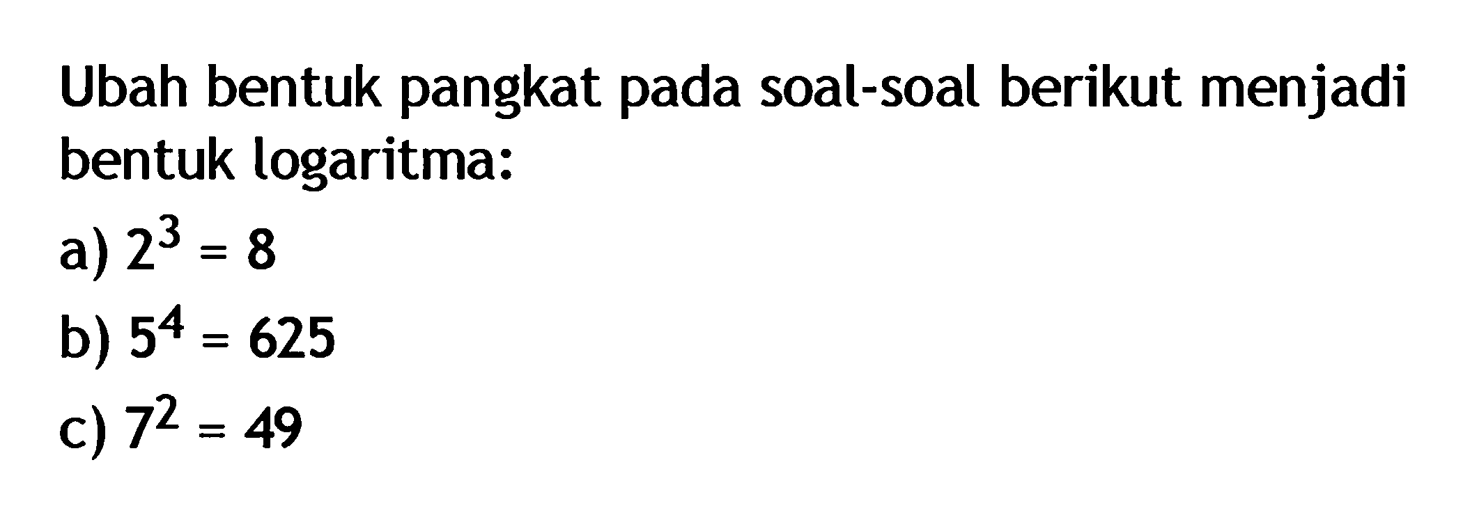 Ubah bentuk pangkat pada soal-soal berikut menjadi bentuk logaritma: a) 2^3=8 b) 5^4=625 c) 7^2=49