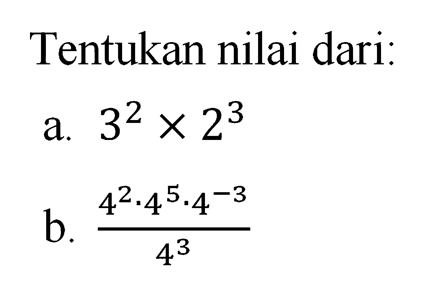 Tentukan nilai dari: a. 3^2 x 2^3 b. (4^2 . 4^5 . 4^(-3))/4^3