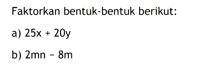 Faktorkan bentuk-bentuk berikut: a) 25x + 20y b) 2mn - 8m