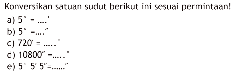 Konversikan satuan sudut berikut ini sesuai permintaan!a)  5= ...'b)  5= ...'c)  720'= ...d)  10800''= ...e)  5 5' 5''= ...'