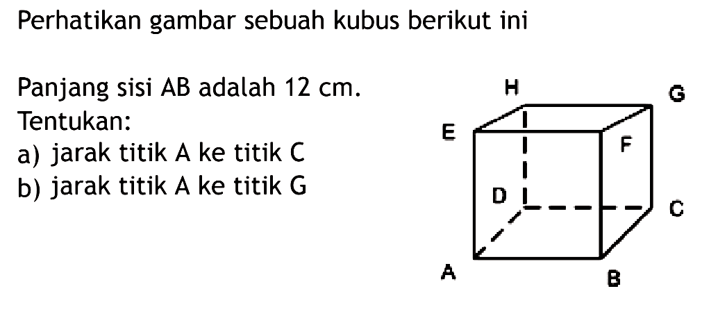 Perhatikan gambar sebuah kubus berikut ini Panjang sisi AB adalah 12 cm. Tentukan: a) jarak titik A ke titik C b) jarak titik A ke titik G A B C D E F G H