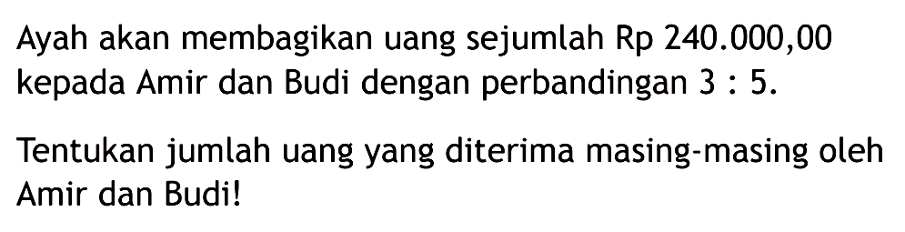 Ayah akan membagikan uang sejumlah Rp  240.000,00  kepada Amir dan Budi dengan perbandingan  3: 5 . Tentukan jumlah uangyang diterima masing-masing oleh Amir dan Budi!