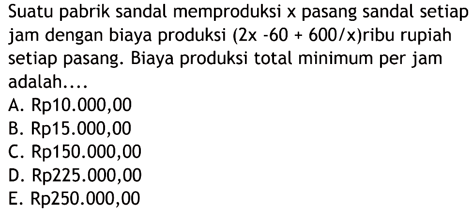 Suatu pabrik sandal memproduksi x pasang sandal setiap jam dengan biaya produksi (2x-60+600/x)  ribu rupiah setiap pasang. Biaya produksi total minimum per jam adalah....