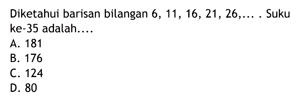 Diketahui barisan bilangan 6, 11, 16, 21, 26, ... . Suku ke-35 adalah.... A. 181 B. 176 C. 124 D. 80