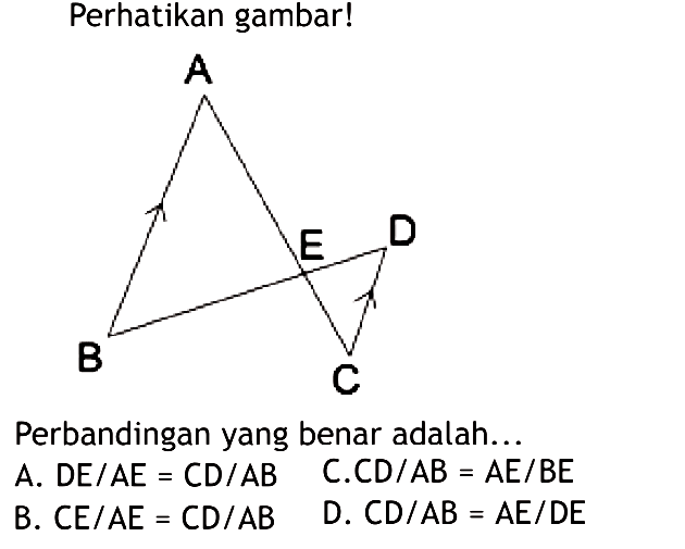 Perhatikan gambar!Perbandingan yang benar adalah...A. DE/AE=CD/AB B. CE/AE=CD/AB C. CD/AB=AE/BED. CD/AB=AE/DE