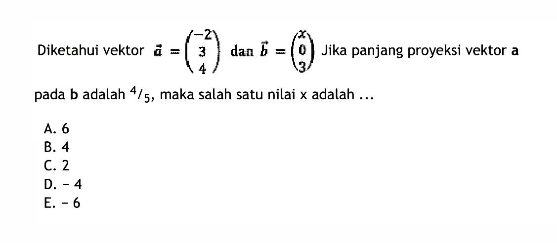 Diketahui vektor  a=(-2  3  4)  dan vektor b=(x  0  3). Jika panjang proyeksi vektor a pada vektor b  adalah  4/5, maka salah satu nilai  x  adalah ...
