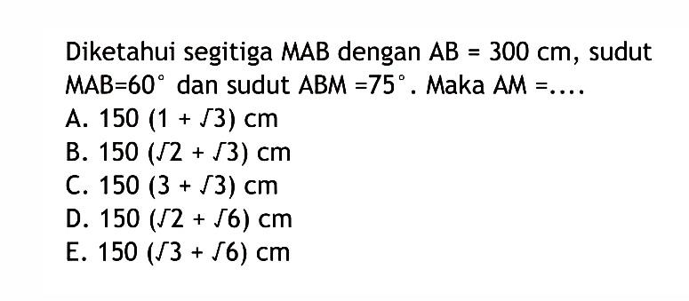 Diketahui segitiga MAB dengan AB=300 cm , sudut  MAB=60  dan sudut  ABM=75 . Maka  AM=... 