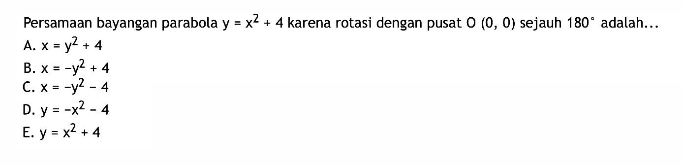 Persamaan bayangan parabola y=x^2+4 karena rotasi dengan pusat O(0,0) terjauh 180 adalah ...