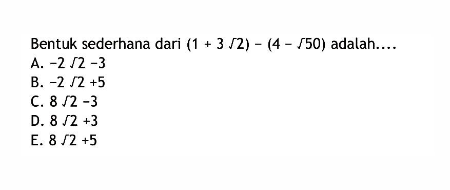 Bentuk sederhana dari (1+3sqrt 2)-(4-sqrt 50) adalah ...
 a. -2sqrt 2-3
 b. -2sqrt 2+5
 c. 8sqrt 2-3
 d. 8sqrt 2+3
 e. 8sqrt 2+5
