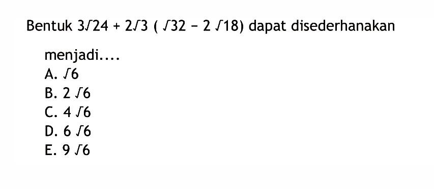 Bentuk 3akar(24) + 2akar(3) (akar(32) - 2akar(18)) dapat disederhanakan menjadi.... A. akar(6) B. 2akar(6) C. 4akar(6) D. 6akar(6) E. 9akar(6)