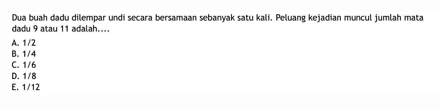 Dua buah dadu dilempar undi secara bersamaan sebanyak satu kali. Peluang kejadian muncul jumlah mata dadu 9 atau 11 adalah....A.  1 / 2 B.  1 / 4 C.  1 / 6 D.  1 / 8 E.  1 / 12 