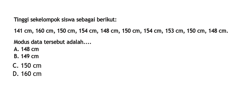 Tinggi sekelompok siswa sebagai berikut: 141 cm, 160 cm, 150 cm, 154 cm, 148 cm, 150 cm, 154 cm, 153 cm, 150 cm, 148 cm. Modus data tersebut adalah....