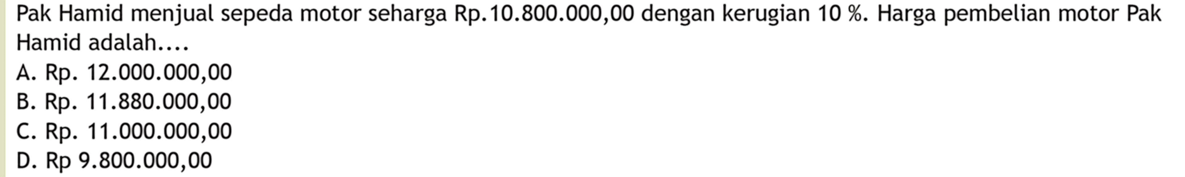 Pak Hamid menjual sepeda motor seharga Rp.10.800.000,00 dengan kerugian 10%. Harga pembelian motor Pak Hamid adalah ....