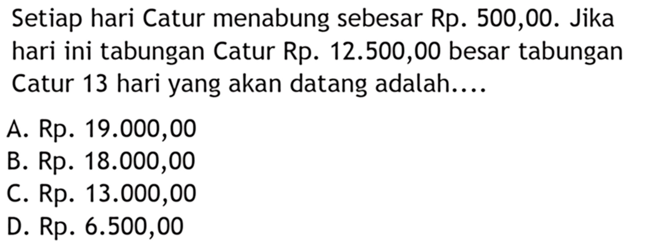 Setiap hari Catur menabung sebesar Rp. 500,00. Jika hari ini tabungan Catur Rp. 12.500,00 besar tabungan Catur 13 hari yang akan datang adalah....