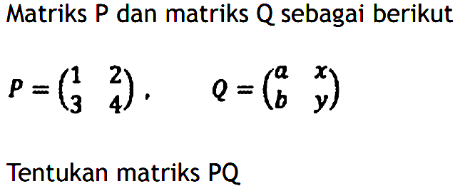 Matriks P dan matriks Q sebagai berikut P=(1 2 3 4), Q=(a x b y) Tentukan matriks PQ
