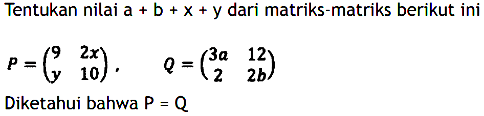 Tentukan nilai a+b+x+y dari matriks-matriks berikut ini P = (9 2x y 10), Q = (3a 12 2 2b) Diketahui bahwa P=Q