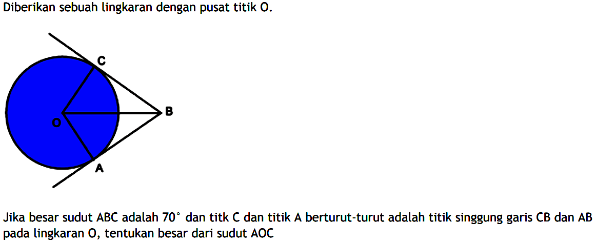 Diberikan sebuah lingkaran dengan pusat titik 0. Jika besar sudut  ABC adalah 70 dan titik C dan titik A berturut-turut adalah titik singgung garis CB dan AB pada lingkaran O, tentukan besar dari sudut AOC