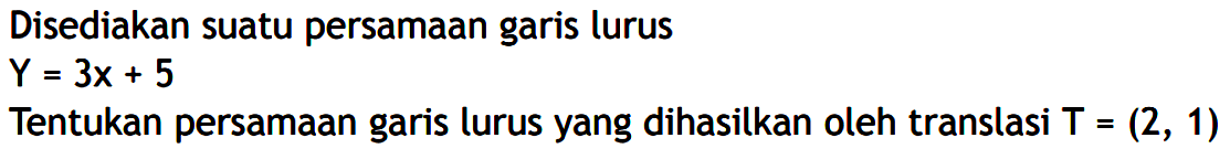 Disediakan suatu persamaan garis lurusY=3x+5 Tentukan persamaan garis lurus yang dihasilkan oleh translasi T=(2, 1) 