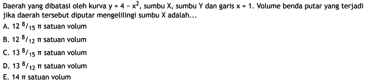 Daerah yang dibatasi oleh kurva y=4-x^2, sumbu  X , sumbu Y dan garis x=1. Volume benda putar yang terjadi jika daerah tersebut diputar mengelitingi sumbu  X  adalah...