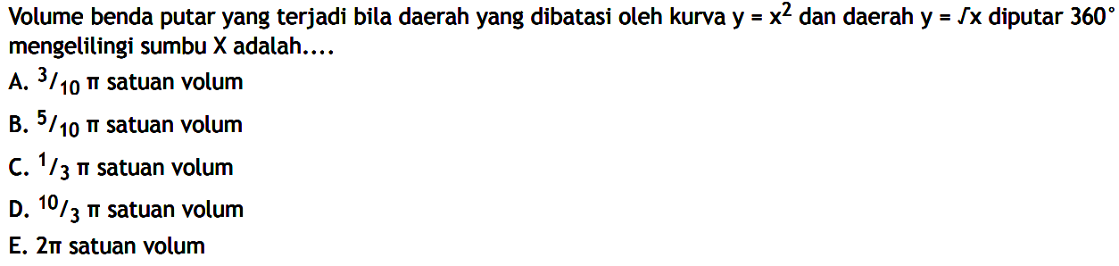 Volume benda putar yang terjadi bila daerah yang dibatasi oleh kurva  y=x^2  dan daerah  y=akar(x)  diputar  360  mengelitingi sumbu  X  adalah....