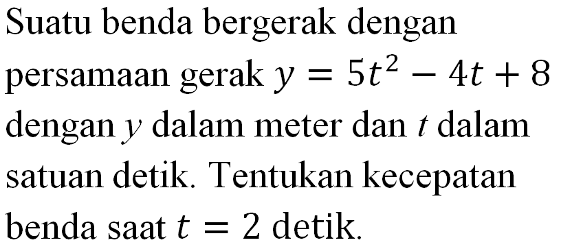 Suatu benda bergerak dengan persamaan gerak y=5t^2-4t+8 dengan y dalam meter dan t dalam satuan detik. Tentukan kecepatan benda saat t=2 detik.