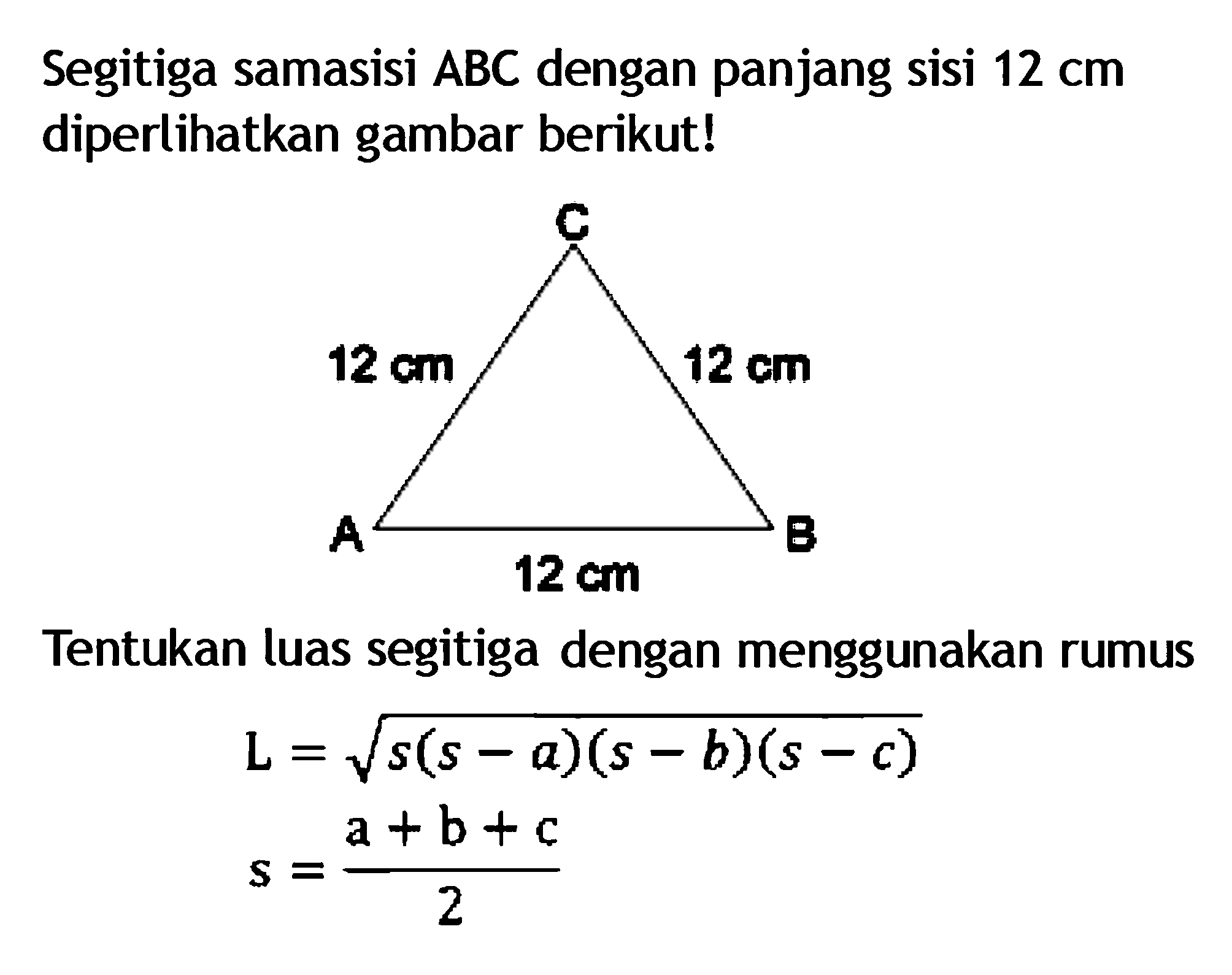 Segitiga samasisi ABC dengan panjang sisi 12 cm diperlihatkan gambar berikut! ABC 12 cm 12 cm 12 cm Tentukan luas segitiga dengan menggunakan rumus L=(s(s-a)(s-b)(s-c)^1/2 s=a+b+c/2