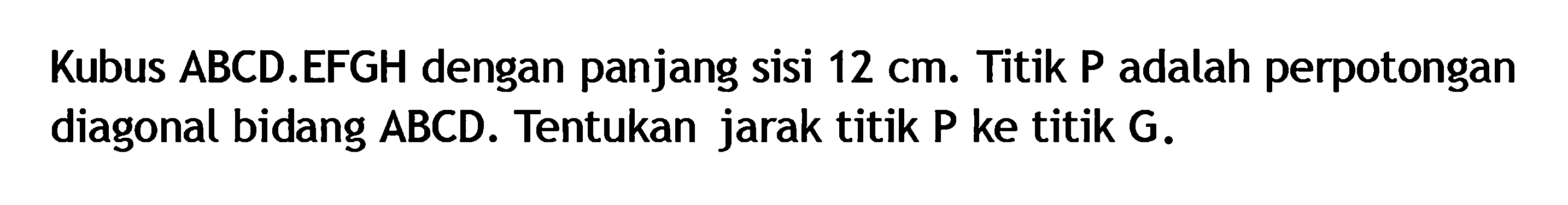 Kubus ABCD.EFGH dengan panjang sisi 12 cm. Titik P adalah perpotongan diagonal bidang ABCD. Tentukan jarak titik P ke titik G.