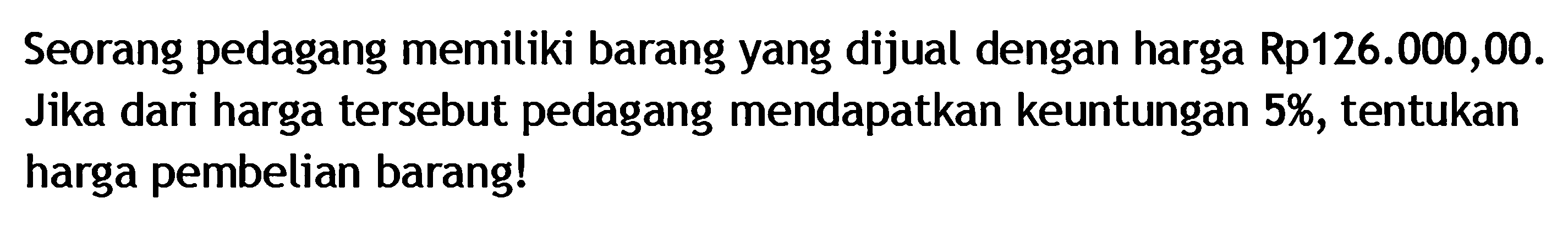 Seorang pedagang memiliki barang yang dijual dengan harga Rp126.000,00. Jika dari harga tersebut pedagang mendapatkan keuntungan 5%, tentukan harga pembelian barang!