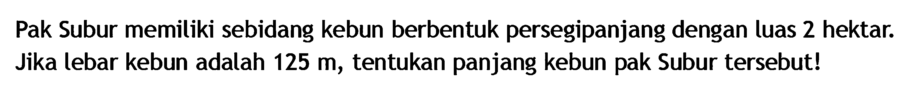 Pak Subur memiliki sebidang kebun berbentuk persegi panjang dengan luas 2 hektar. Jika lebar kebun adalah 125 m, tentukan panjang kebun pak Subur tersebut!