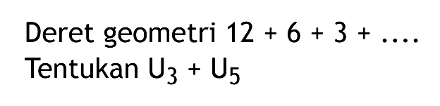 Deret geometri 12+6+3+ ... Tentukan U3+U5