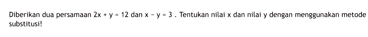 Diberikan dua persamaan 2x + y = 12 dan x - y = 3. Tentukan nilai x dan nilai y dengan menggunakan metode substitusi!