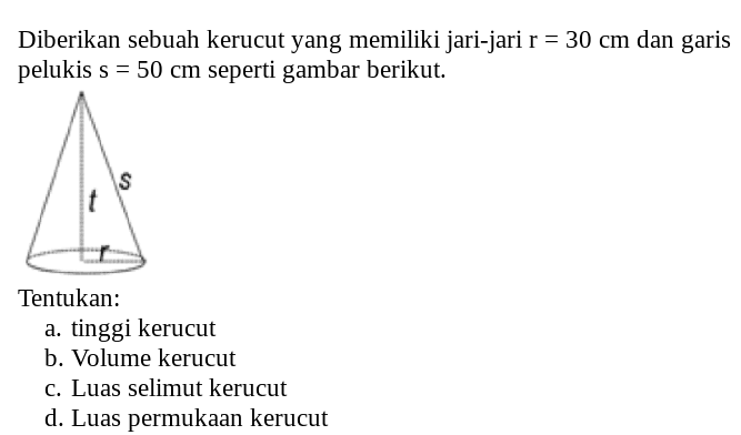 Diberikan sebuah kerucutyang memiliki jari-jari r=30 cm dan garis pelukis s=50 cm seperti gambar berikut.S t rTentukan:a. tinggi kerucut
b. Volume kerucut
c. Luas selimut kerucut
d. Luas permukaan kerucut