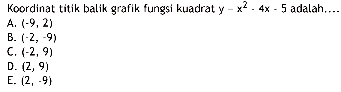 Koordinat titik balik grafik fungsi kuadrat y = x^2 - 4x - 5 adalah 
 A. (-9, 2) 
 B. (-2, -9) 
 C. (2, 9) 
 D. (2, 9) 
 E. (2,-9)