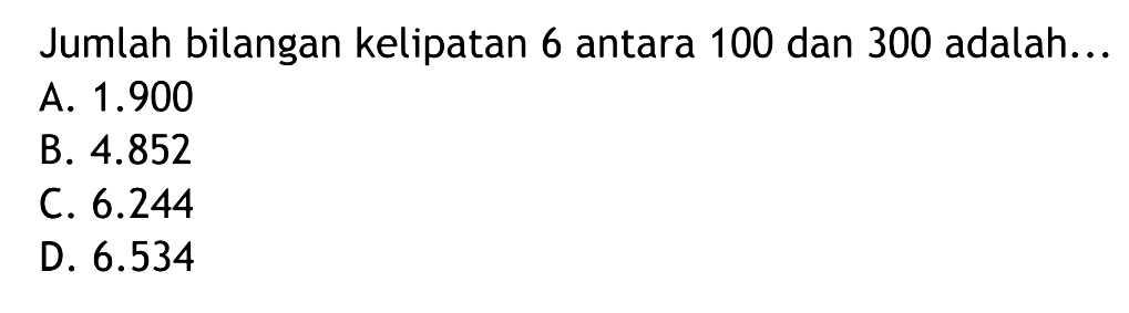 Jumlah bilangan kelipatan 6 antara 100 dan 300 adalah... A. 1.900 B. 4.852 C. 6.244 D. 6.534