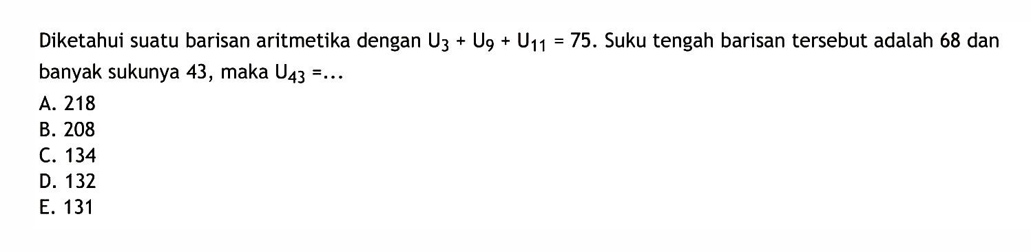 Diketahui suatu barisan aritmetika dengan U3+U9+U11=75. Suku tengah barisan tersebut adalah 68 dan banyak sukunya 43, maka U43=